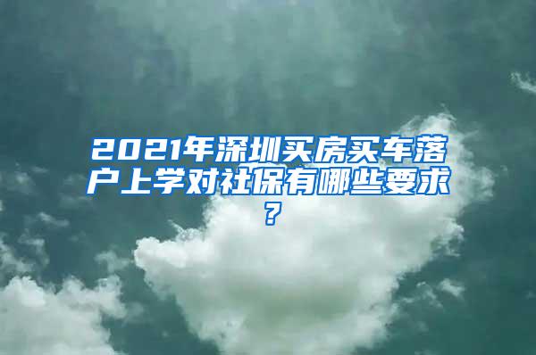 2021年深圳买房买车落户上学对社保有哪些要求？