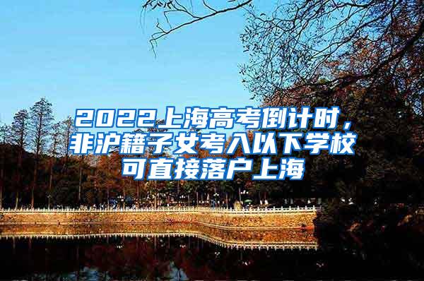 2022上海高考倒计时，非沪籍子女考入以下学校可直接落户上海