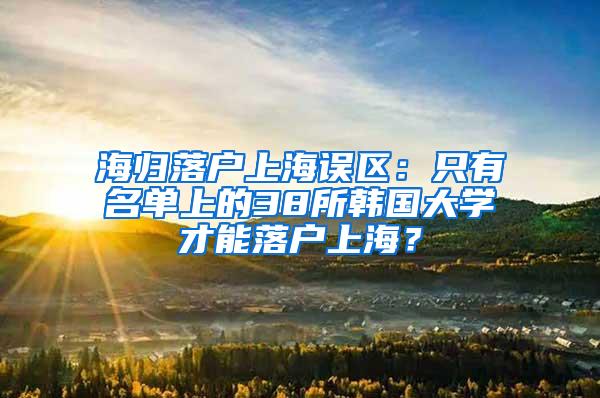 海归落户上海误区：只有名单上的38所韩国大学才能落户上海？