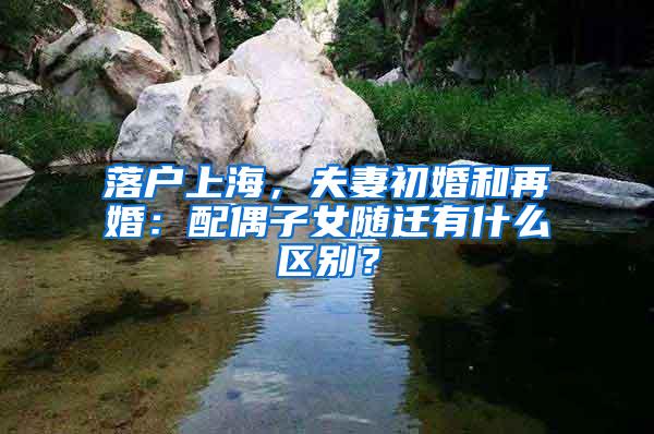 落户上海，夫妻初婚和再婚：配偶子女随迁有什么区别？