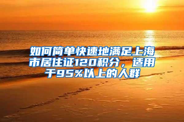 如何简单快速地满足上海市居住证120积分，适用于95%以上的人群