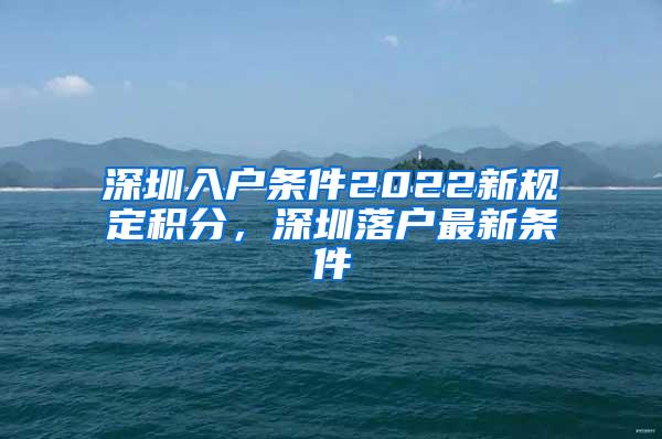 深圳入户条件2022新规定积分，深圳落户最新条件