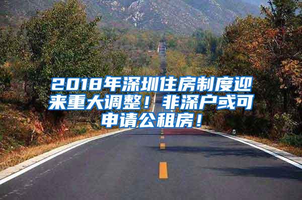 2018年深圳住房制度迎来重大调整！非深户或可申请公租房！