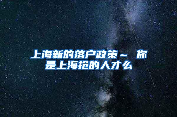 上海新的落户政策～ 你是上海抢的人才么