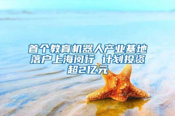 首个教育机器人产业基地落户上海闵行 计划投资超2亿元