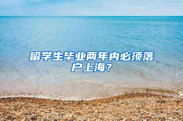 留学生毕业两年内必须落户上海？