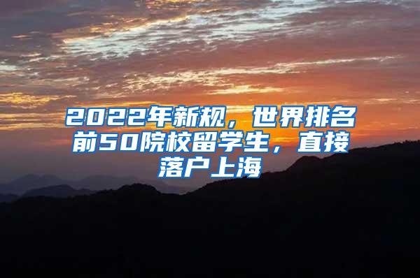 2022年新规，世界排名前50院校留学生，直接落户上海