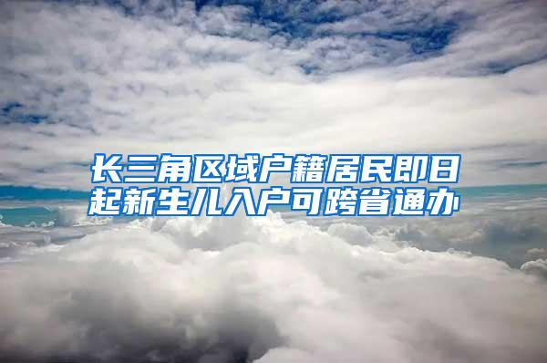 长三角区域户籍居民即日起新生儿入户可跨省通办