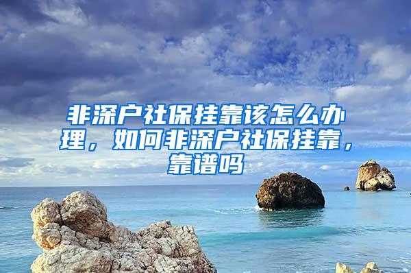 非深户社保挂靠该怎么办理，如何非深户社保挂靠，靠谱吗