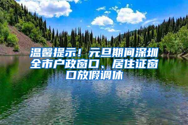 温馨提示！元旦期间深圳全市户政窗口、居住证窗口放假调休