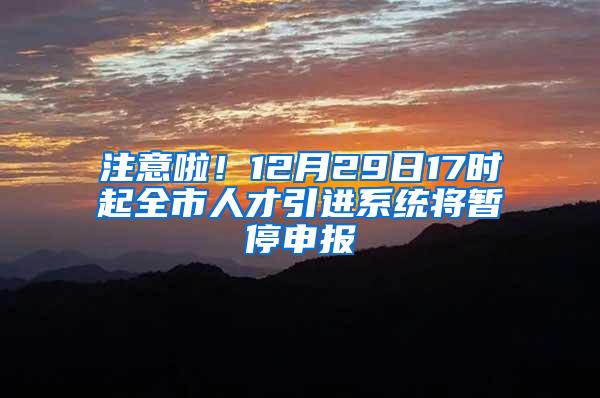 注意啦！12月29日17时起全市人才引进系统将暂停申报