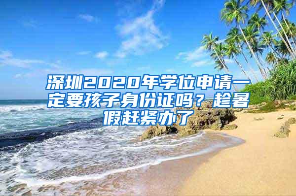 深圳2020年学位申请一定要孩子身份证吗？趁暑假赶紧办了