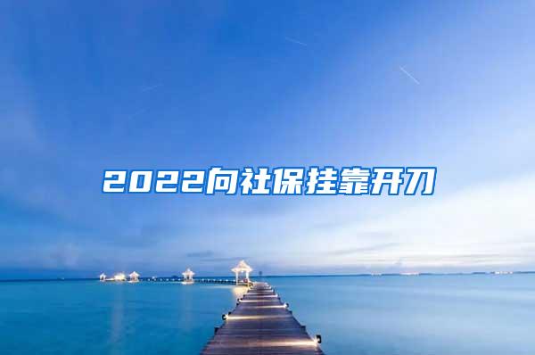 2022向社保挂靠开刀