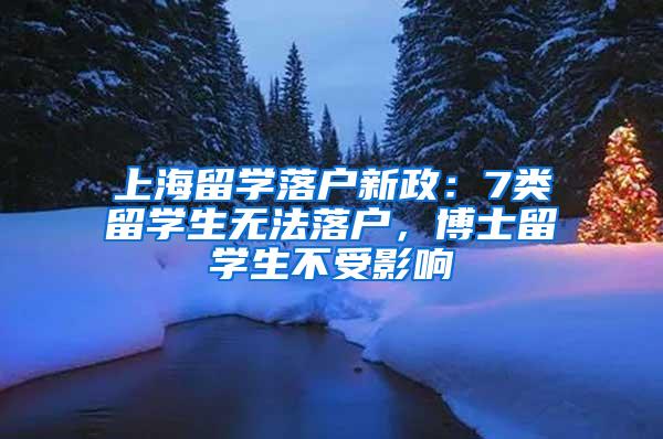 上海留学落户新政：7类留学生无法落户，博士留学生不受影响