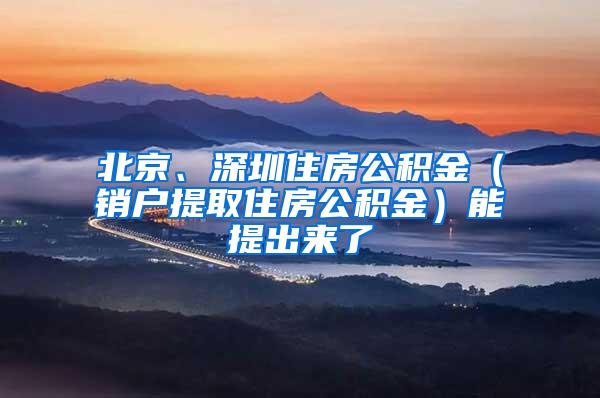 北京、深圳住房公积金（销户提取住房公积金）能提出来了