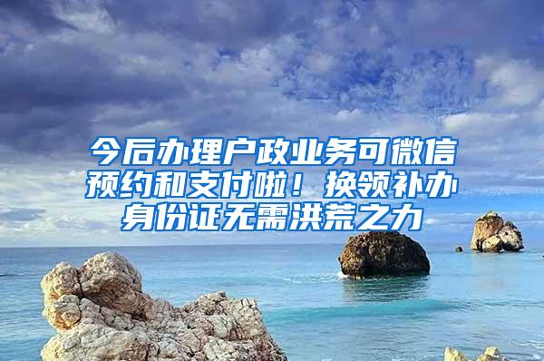 今后办理户政业务可微信预约和支付啦！换领补办身份证无需洪荒之力