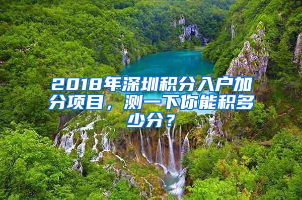 2018年深圳积分入户加分项目，测一下你能积多少分？