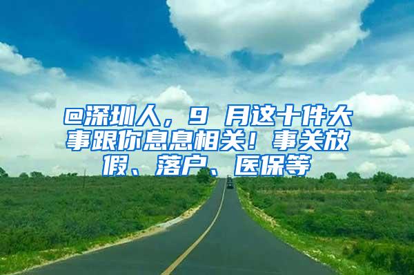 @深圳人，9 月这十件大事跟你息息相关！事关放假、落户、医保等