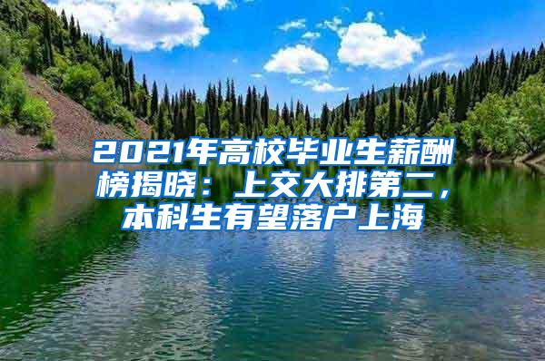 2021年高校毕业生薪酬榜揭晓：上交大排第二，本科生有望落户上海