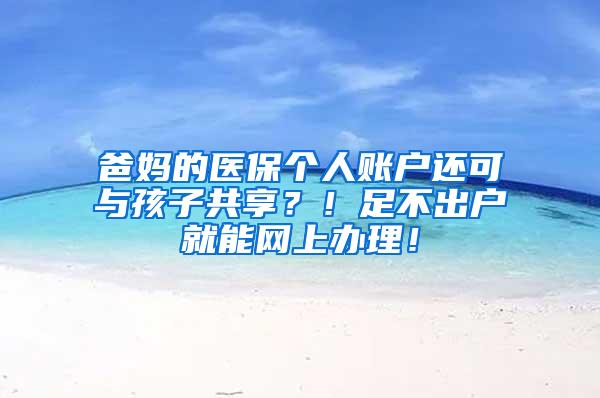 爸妈的医保个人账户还可与孩子共享？！足不出户就能网上办理！