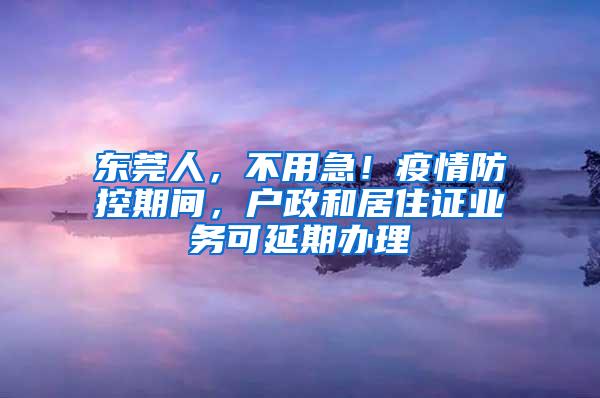 东莞人，不用急！疫情防控期间，户政和居住证业务可延期办理