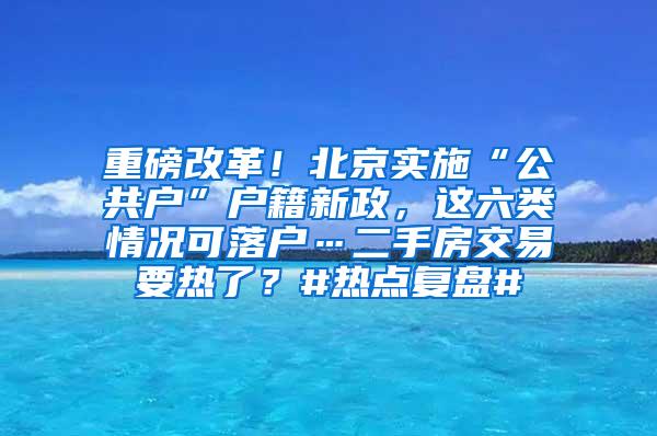 重磅改革！北京实施“公共户”户籍新政，这六类情况可落户…二手房交易要热了？#热点复盘#