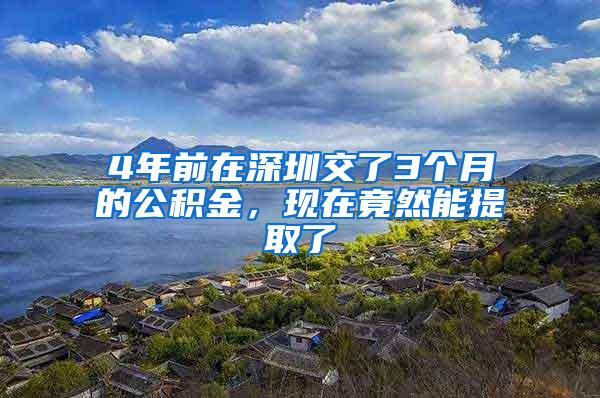 4年前在深圳交了3个月的公积金，现在竟然能提取了