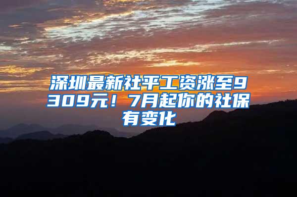 深圳最新社平工资涨至9309元！7月起你的社保有变化