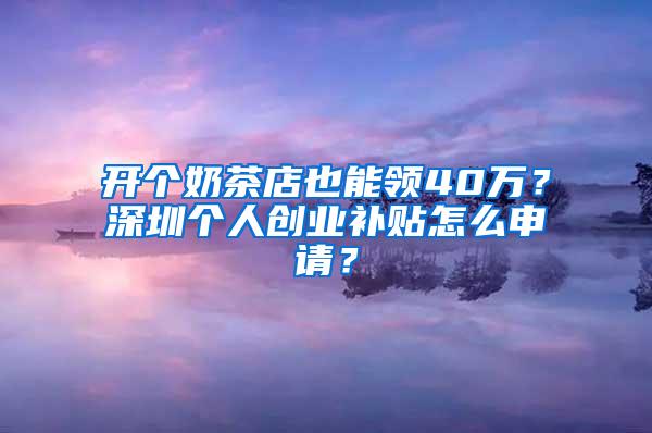 开个奶茶店也能领40万？深圳个人创业补贴怎么申请？