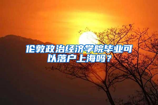 伦敦政治经济学院毕业可以落户上海吗？