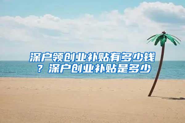 深户领创业补贴有多少钱？深户创业补贴是多少