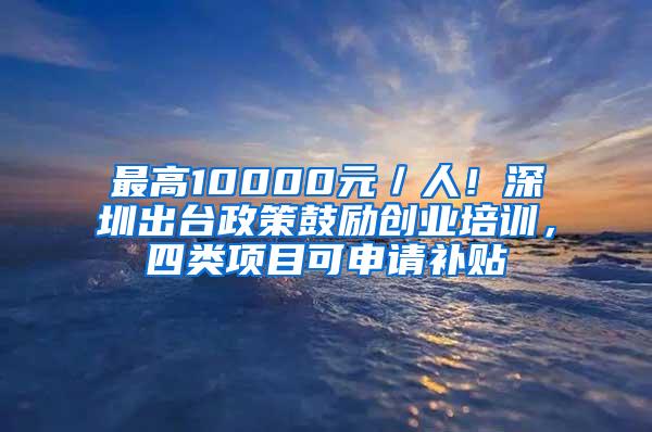 最高10000元／人！深圳出台政策鼓励创业培训，四类项目可申请补贴