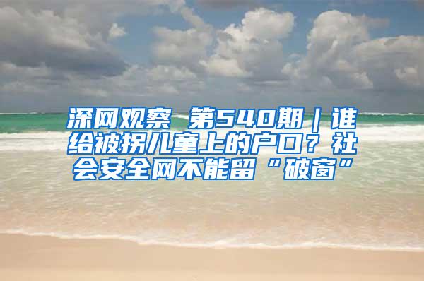 深网观察 第540期｜谁给被拐儿童上的户口？社会安全网不能留“破窗”