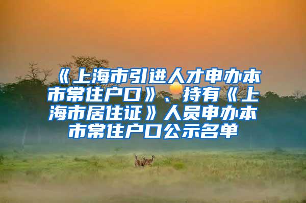 《上海市引进人才申办本市常住户口》、持有《上海市居住证》人员申办本市常住户口公示名单