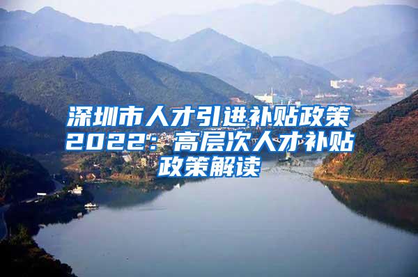 深圳市人才引进补贴政策2022：高层次人才补贴政策解读