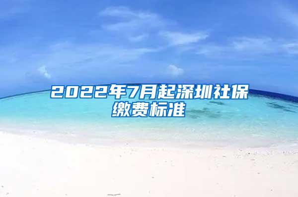 2022年7月起深圳社保缴费标准