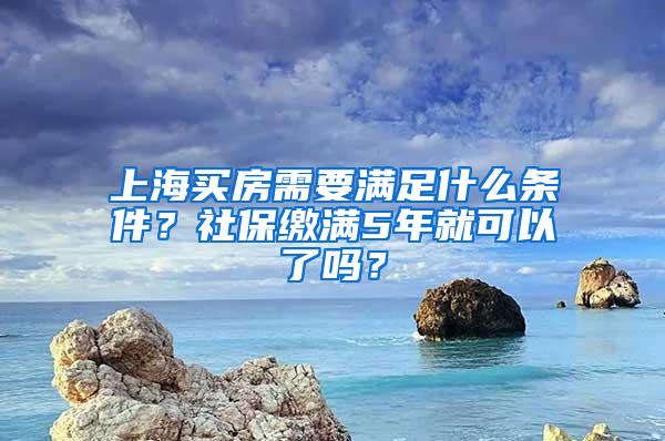 上海买房需要满足什么条件？社保缴满5年就可以了吗？