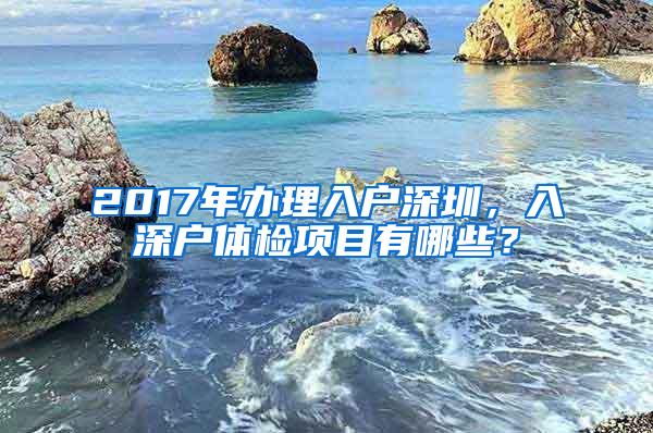 2017年办理入户深圳，入深户体检项目有哪些？