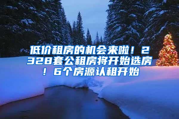 低价租房的机会来啦！2328套公租房将开始选房！6个房源认租开始