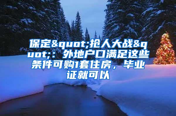 保定"抢人大战"：外地户口满足这些条件可购1套住房，毕业证就可以