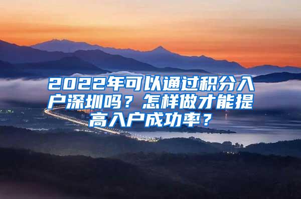 2022年可以通过积分入户深圳吗？怎样做才能提高入户成功率？