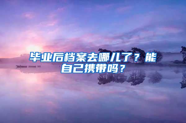 毕业后档案去哪儿了？能自己携带吗？