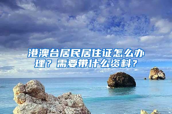 港澳台居民居住证怎么办理？需要带什么资料？