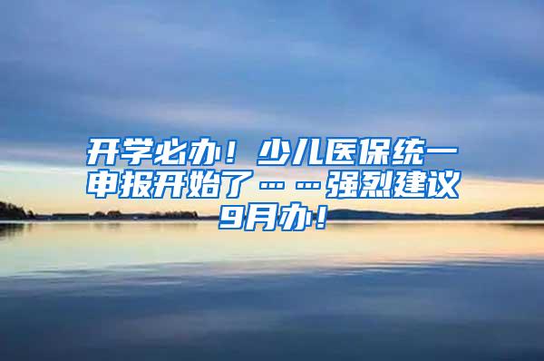 开学必办！少儿医保统一申报开始了……强烈建议9月办！