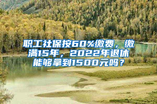 职工社保按60%缴费，缴满15年，2022年退休能够拿到1500元吗？