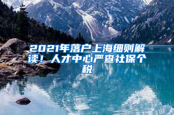 2021年落户上海细则解读！人才中心严查社保个税