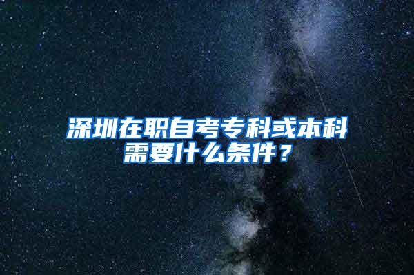 深圳在职自考专科或本科需要什么条件？