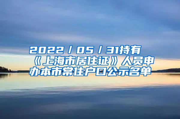 2022／05／31持有《上海市居住证》人员申办本市常住户口公示名单