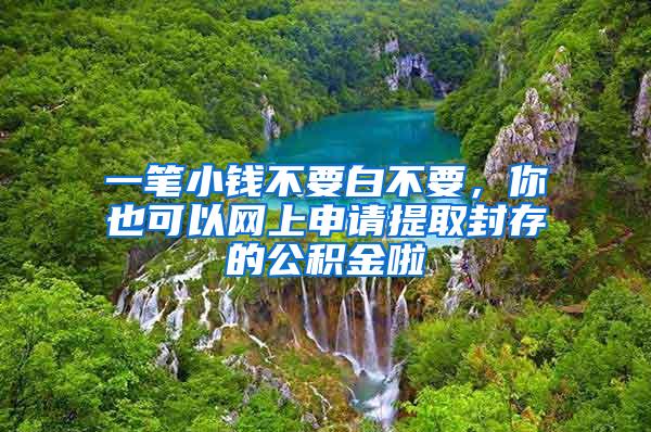 一笔小钱不要白不要，你也可以网上申请提取封存的公积金啦