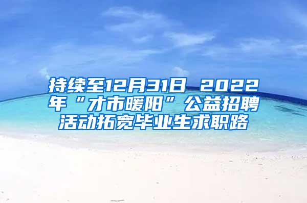 持续至12月31日 2022年“才市暖阳”公益招聘活动拓宽毕业生求职路